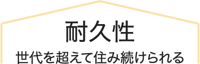 耐久性
世代を超えて住み続けられる