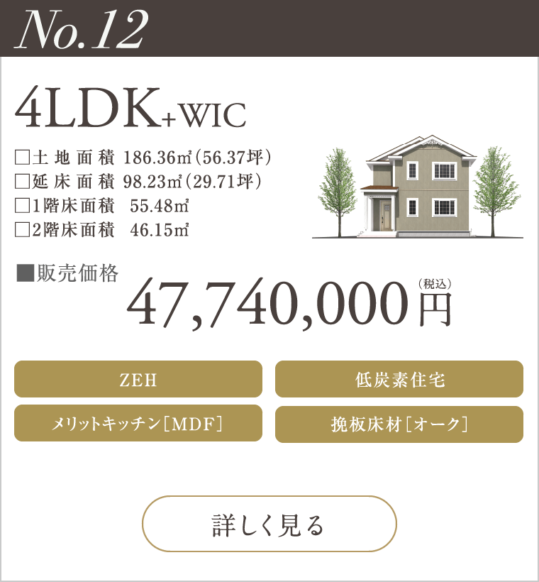 【No.12】4LDK+WIC
47,740,000円（税込）
ZEH
メリットキッチン［MDF］
低炭素住宅
挽板床材［オーク］