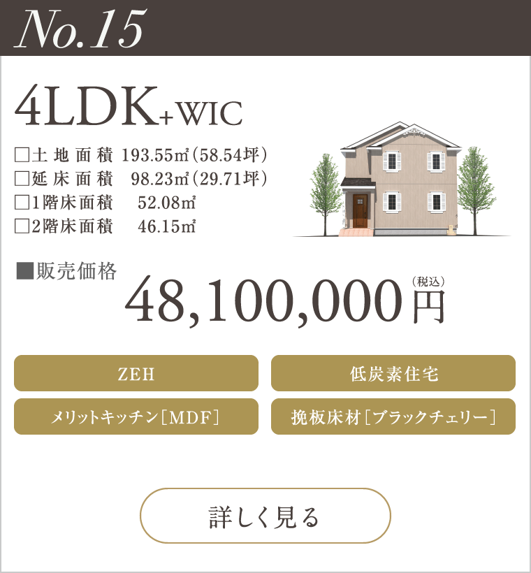【No.15】4LDK+WIC
48,100,000円（税込）
ZEH
メリットキッチン［MDF］
低炭素住宅
挽板床材［ブラックチェリー］